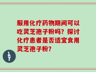服用化疗药物期间可以吃灵芝孢子粉吗？探讨化疗患者是否适宜食用灵芝孢子粉？