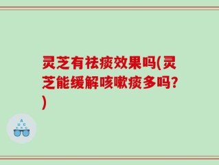 灵芝有祛痰效果吗(灵芝能缓解咳嗽痰多吗？)