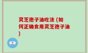 灵芝孢子油吃法 (如何正确食用灵芝孢子油)