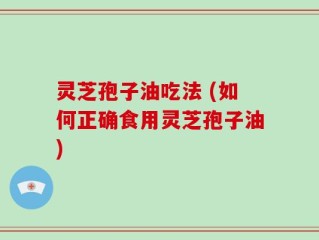 灵芝孢子油吃法 (如何正确食用灵芝孢子油)