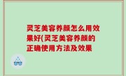 灵芝美容养颜怎么用效果好(灵芝美容养颜的正确使用方法及效果