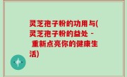 灵芝孢子粉的功用与(灵芝孢子粉的益处 - 重新点亮你的健康生活)
