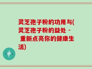 灵芝孢子粉的功用与(灵芝孢子粉的益处 - 重新点亮你的健康生活)