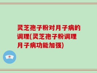 灵芝孢子粉对月子病的调理(灵芝孢子粉调理月子病功能加强)