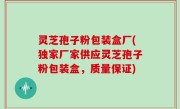 灵芝孢子粉包装盒厂(独家厂家供应灵芝孢子粉包装盒，质量保证)