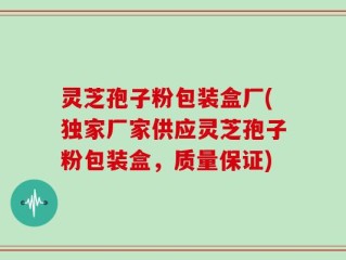 灵芝孢子粉包装盒厂(独家厂家供应灵芝孢子粉包装盒，质量保证)
