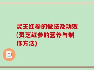 灵芝红参的做法及功效(灵芝红参的营养与制作方法)
