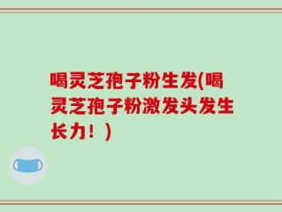 喝灵芝孢子粉生发(喝灵芝孢子粉激发头发生长力！)