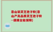 靠山装灵芝孢子粉(靠山产高品质灵芝孢子粉--健康全能保障)