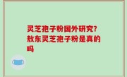 灵芝孢子粉国外研究？敖东灵芝孢子粉是真的吗