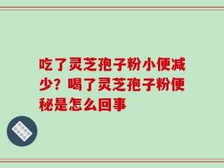 吃了灵芝孢子粉小便减少？喝了灵芝孢子粉便秘是怎么回事
