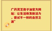 广药灵芝孢子油官方网站：让生活焕发新活力，尝试不一样的自然之源”