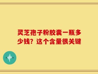 灵芝孢子粉胶囊一瓶多少钱？这个含量很关键