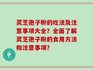 灵芝孢子粉的吃法及注意事项大全？全面了解灵芝孢子粉的食用方法和注意事项？