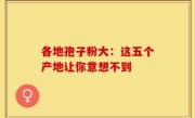 各地孢子粉大：这五个产地让你意想不到