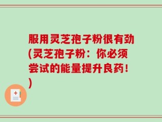 服用灵芝孢子粉很有劲(灵芝孢子粉：你必须尝试的能量提升良药！)