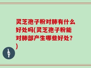 灵芝孢子粉对肺有什么好处吗(灵芝孢子粉能对肺部产生哪些好处？)