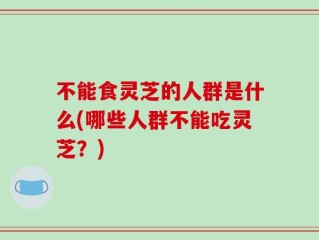 不能食灵芝的人群是什么(哪些人群不能吃灵芝？)