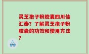 灵芝孢子粉胶囊四川佳汇泰？了解灵芝孢子粉胶囊的功效和使用方法？