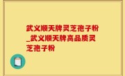 武义顺天牌灵芝孢子粉_武义顺天牌高品质灵芝孢子粉