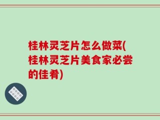 桂林灵芝片怎么做菜(桂林灵芝片美食家必尝的佳肴)