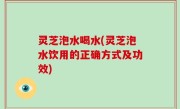 灵芝泡水喝水(灵芝泡水饮用的正确方式及功效)