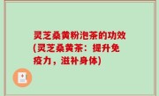 灵芝桑黄粉泡茶的功效(灵芝桑黄茶：提升免疫力，滋补身体)