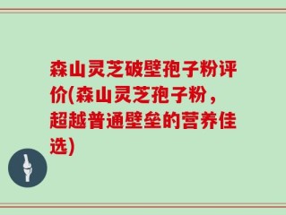 森山灵芝破壁孢子粉评价(森山灵芝孢子粉，超越普通壁垒的营养佳选)