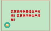 灵芝孢子粉最佳生产时间？灵芝孢子粉生产须知？