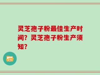 灵芝孢子粉最佳生产时间？灵芝孢子粉生产须知？