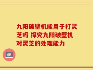九阳破壁机能用于打灵芝吗 探究九阳破壁机对灵芝的处理能力