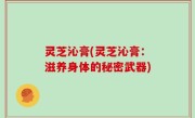 灵芝沁膏(灵芝沁膏：滋养身体的秘密武器)
