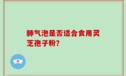 肺气泡是否适合食用灵芝孢子粉？