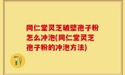同仁堂灵芝破壁孢子粉怎么冲泡(同仁堂灵芝孢子粉的冲泡方法)