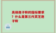 高级孢子粉的指标要求？什么是第三代灵芝孢子粉