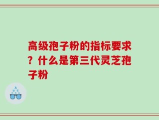 高级孢子粉的指标要求？什么是第三代灵芝孢子粉
