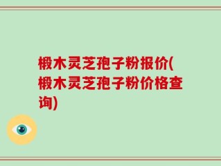 椴木灵芝孢子粉报价(椴木灵芝孢子粉价格查询)