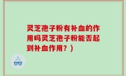 灵芝孢子粉有补血的作用吗灵芝孢子粉能否起到补血作用？)