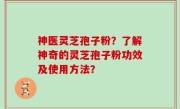 神医灵芝孢子粉？了解神奇的灵芝孢子粉功效及使用方法？