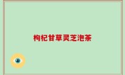 枸杞甘草灵芝泡茶