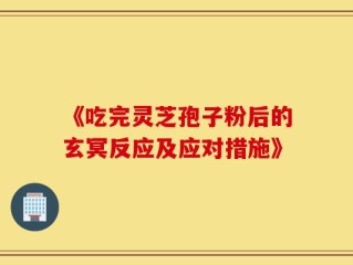 《吃完灵芝孢子粉后的玄冥反应及应对措施》