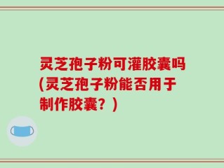 灵芝孢子粉可灌胶囊吗(灵芝孢子粉能否用于制作胶囊？)