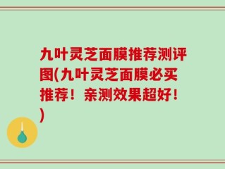九叶灵芝面膜推荐测评图(九叶灵芝面膜必买推荐！亲测效果超好！)