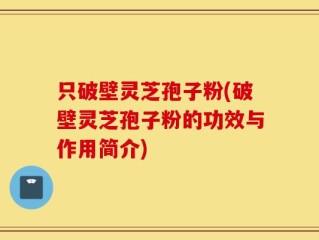 只破壁灵芝孢子粉(破壁灵芝孢子粉的功效与作用简介)