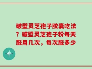 破壁灵芝孢子胶囊吃法？破壁灵芝孢子粉每天服用几次，每次服多少