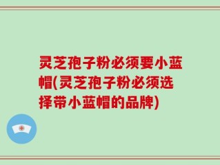 灵芝孢子粉必须要小蓝帽(灵芝孢子粉必须选择带小蓝帽的品牌)
