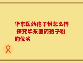 华东医药孢子粉怎么样 探究华东医药孢子粉的优劣