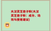 大汉灵芝孢子粉(大汉灵芝孢子粉：成分、功效与使用建议)