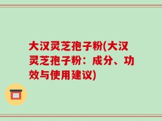 大汉灵芝孢子粉(大汉灵芝孢子粉：成分、功效与使用建议)
