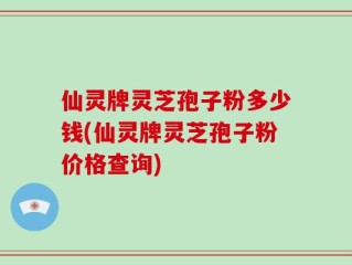 仙灵牌灵芝孢子粉多少钱(仙灵牌灵芝孢子粉价格查询)